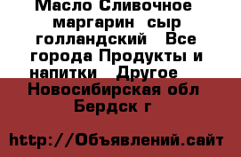 Масло Сливочное ,маргарин ,сыр голландский - Все города Продукты и напитки » Другое   . Новосибирская обл.,Бердск г.